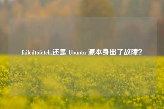 failedtofetch,还是 Ubuntu 源本身出了故障？
