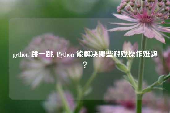 python 跳一跳, Python 能解决哪些游戏操作难题？