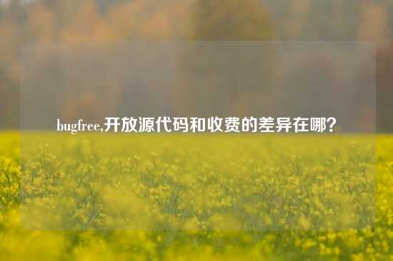 bugfree,开放源代码和收费的差异在哪？