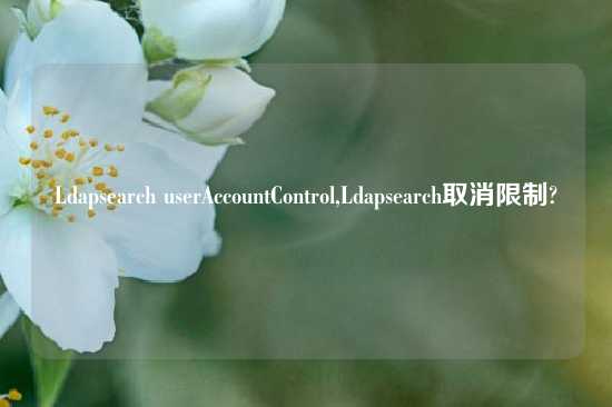 Ldapsearch userAccountControl,Ldapsearch取消限制?