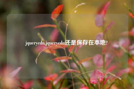 jquerycdn,jquerycdn还是保存在本地?