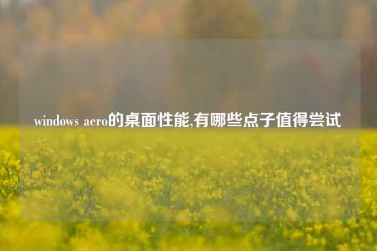 windows aero的桌面性能,有哪些点子值得尝试