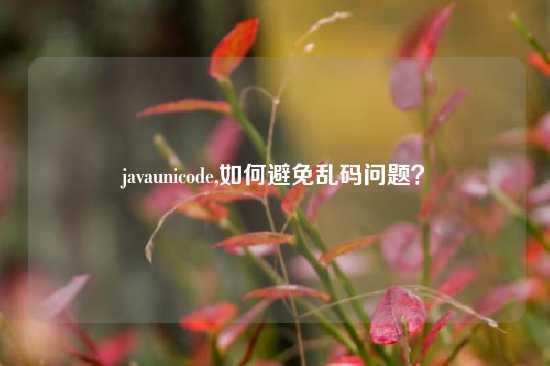 javaunicode,如何避免乱码问题?
