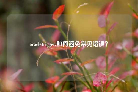 oracletrigger,如何避免常见错误？