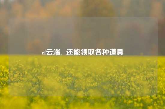 cf云端,  还能领取各种道具