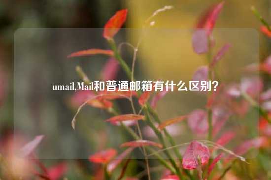 umail,Mail和普通邮箱有什么区别?