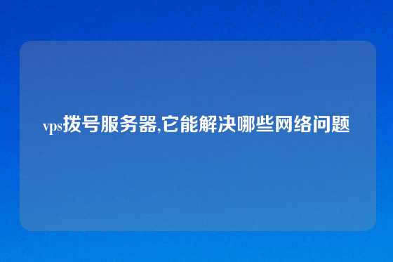 vps拨号服务器,它能解决哪些网络问题