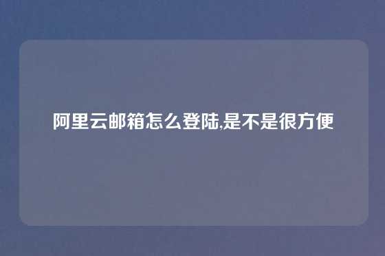 阿里云邮箱怎么登陆,是不是很方便