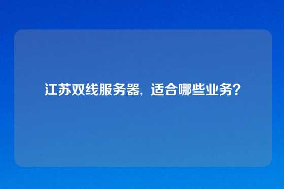 江苏双线服务器, 适合哪些业务?