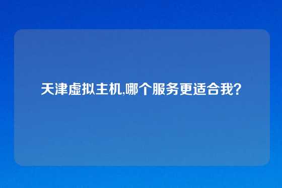 天津虚拟主机,哪个服务更适合我？