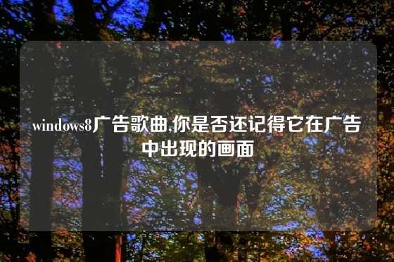 windows8广告歌曲,你是否还记得它在广告中出现的画面