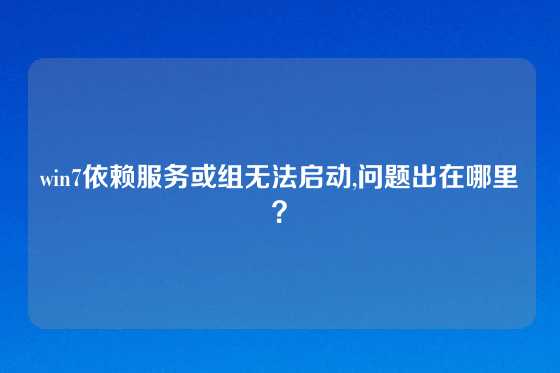 win7依赖服务或组无法启动,问题出在哪里？