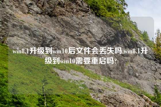 win8.1升级到win10后文件会丢失吗,win8.1升级到win10需要重启吗?