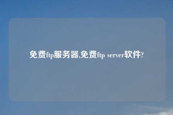 免费ftp服务器,免费ftp server软件?