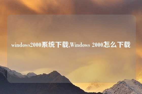 windows2000系统下载,Windows 2000怎么下载