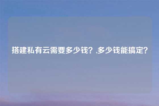 搭建私有云需要多少钱？,多少钱能搞定？