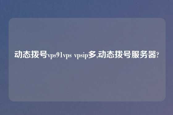 动态拨号vps91vps vpsip多,动态拨号服务器?