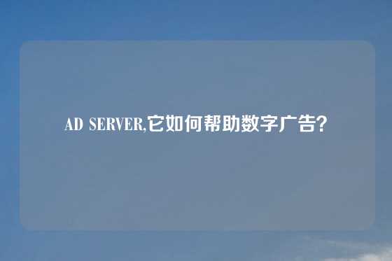 AD SERVER,它如何帮助数字广告？