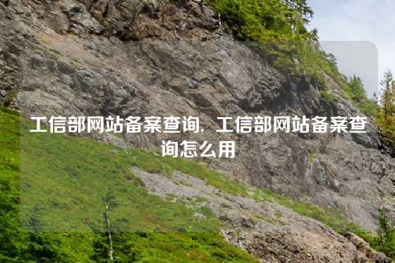 工信部网站备案查询, 工信部网站备案查询怎么用