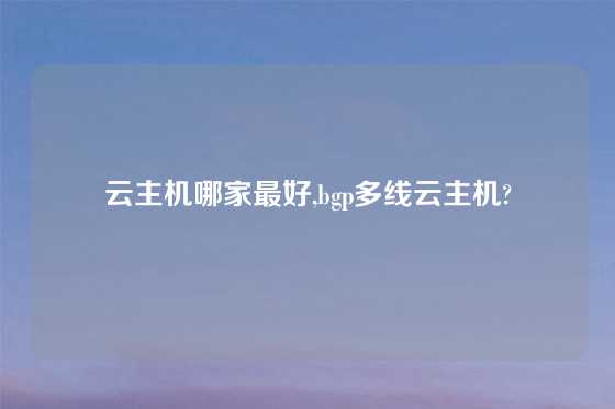 云主机哪家最好,bgp多线云主机?