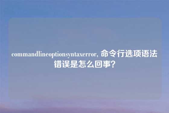 commandlineoptionsyntaxerror, 命令行选项语法错误是怎么回事？