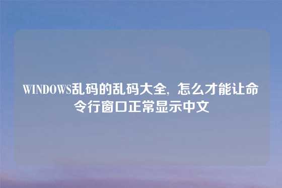 WINDOWS乱码的乱码大全,  怎么才能让命令行窗口正常显示中文
