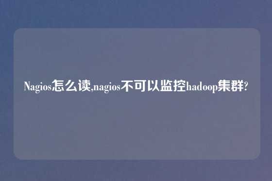 Nagios怎么读,nagios不可以监控hadoop集群?
