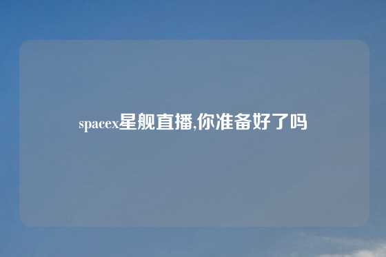 spacex星舰直播,你准备好了吗