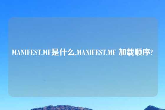MANIFEST.MF是什么,MANIFEST.MF 加载顺序?