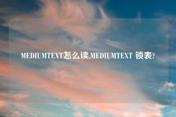 MEDIUMTEXT怎么读,MEDIUMTEXT 锁表?