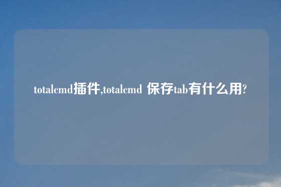 totalcmd插件,totalcmd 保存tab有什么用?