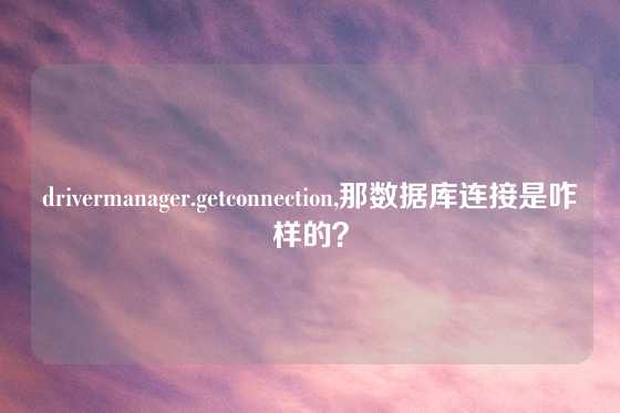 drivermanager.getconnection,那数据库连接是咋样的？