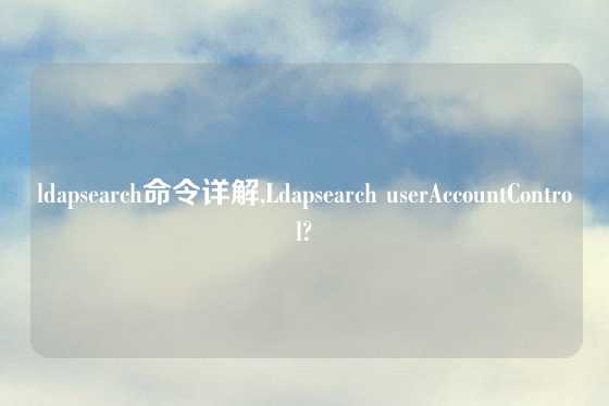 ldapsearch命令详解,Ldapsearch userAccountControl?