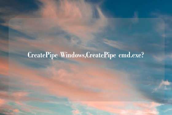 CreatePipe Windows,CreatePipe cmd.exe?