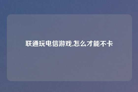 联通玩电信游戏,怎么才能不卡