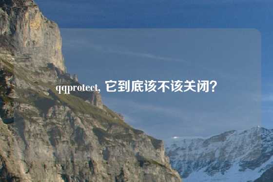 qqprotect, 它到底该不该关闭？