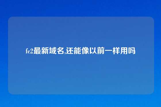 fc2最新域名,还能像以前一样用吗