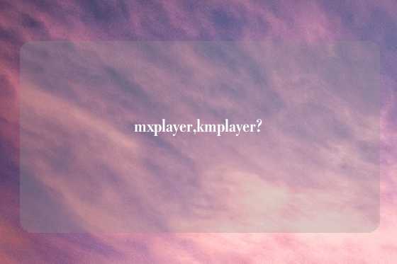 mxplayer,kmplayer?