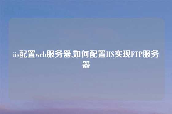 iis配置web服务器,如何配置IIS实现FTP服务器