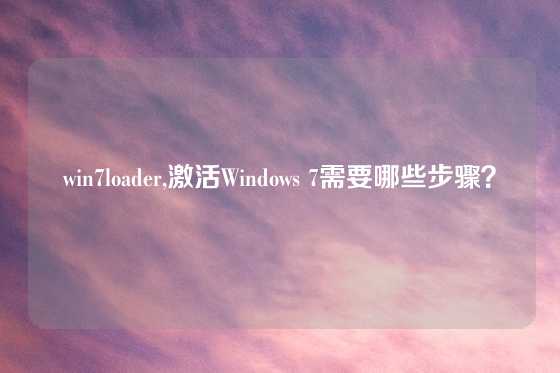 win7loader,激活Windows 7需要哪些步骤？