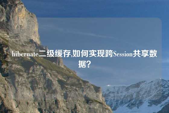 hibernate二级缓存,如何实现跨Session共享数据？