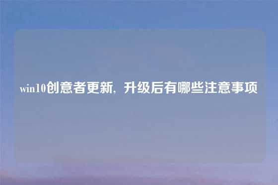 win10创意者更新,  升级后有哪些注意事项