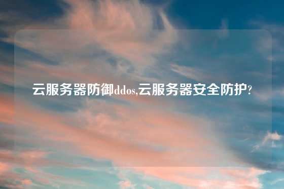 云服务器防御ddos,云服务器安全防护?