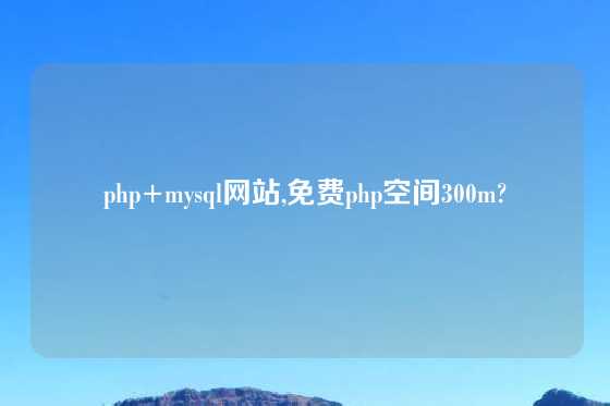 php+mysql网站,免费php空间300m?