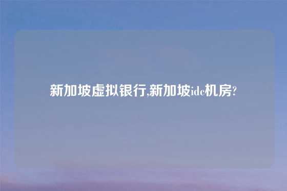 新加坡虚拟银行,新加坡idc机房?