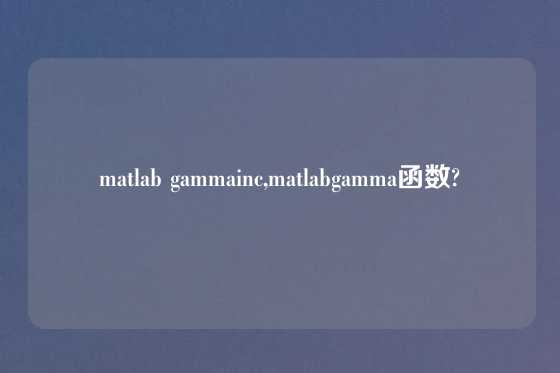 matlab gammainc,matlabgamma函数?