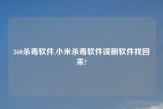 360杀毒软件,小米杀毒软件误删软件找回来?