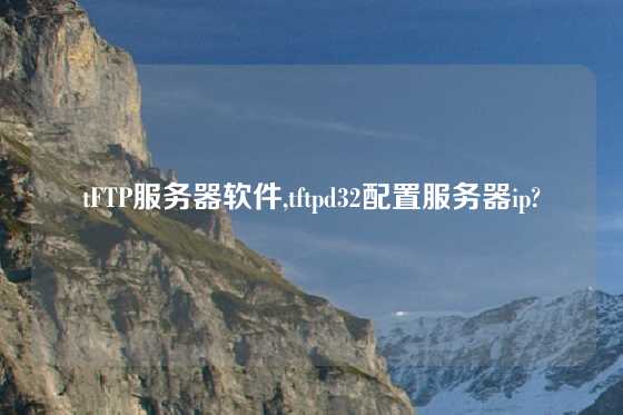 tFTP服务器软件,tftpd32配置服务器ip?