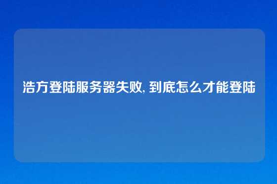 浩方登陆服务器失败, 到底怎么才能登陆