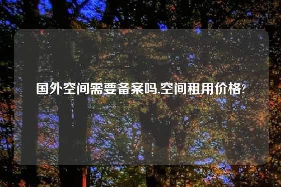 国外空间需要备案吗,空间租用价格?